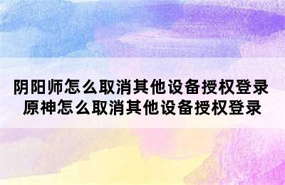 阴阳师怎么取消其他设备授权登录 原神怎么取消其他设备授权登录